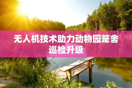 无人机技术助力动物园笼舍巡检升级