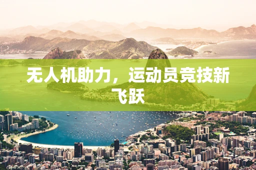 无人机助力，运动员竞技新飞跃