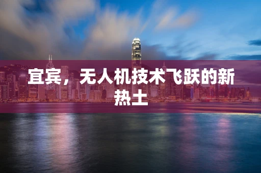 宜宾，无人机技术飞跃的新热土