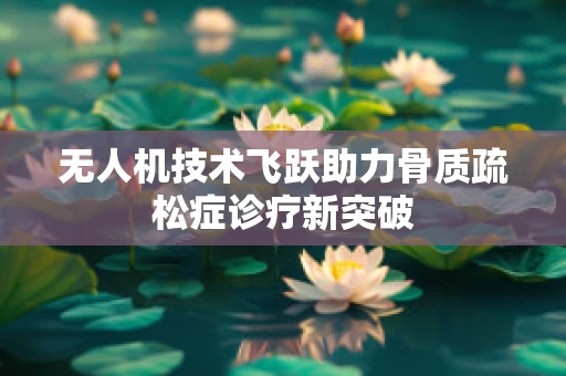无人机技术飞跃助力骨质疏松症诊疗新突破