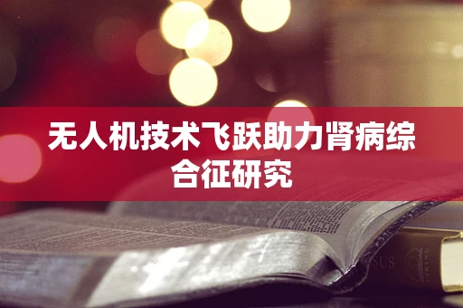 无人机技术飞跃助力肾病综合征研究