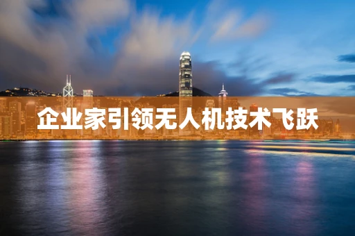 企业家引领无人机技术飞跃