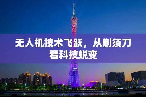 无人机技术飞跃，从剃须刀看科技蜕变