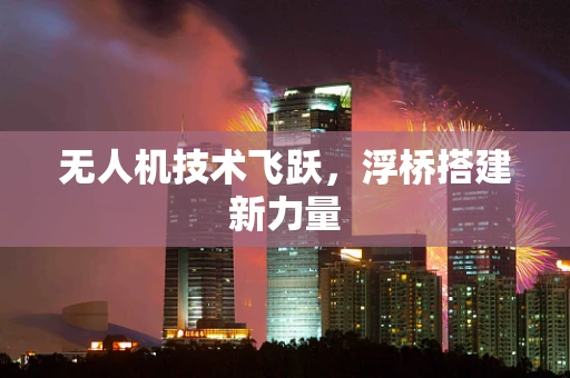 无人机技术飞跃，浮桥搭建新力量