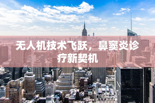 无人机技术飞跃，鼻窦炎诊疗新契机