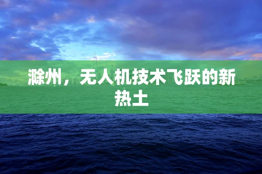 滁州，无人机技术飞跃的新热土