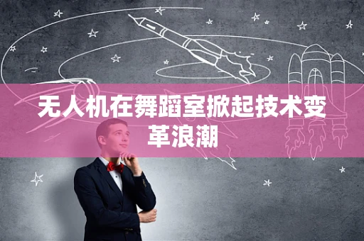 无人机在舞蹈室掀起技术变革浪潮