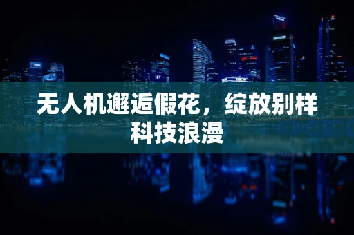 无人机邂逅假花，绽放别样科技浪漫
