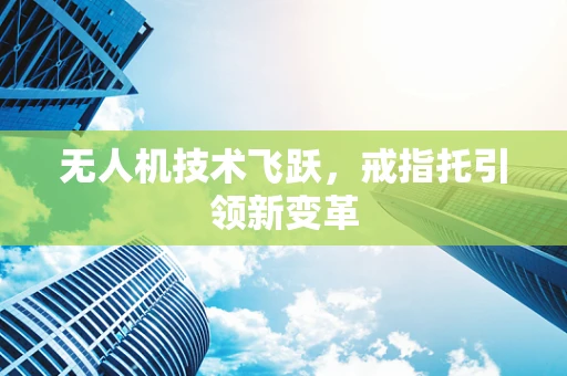 无人机技术飞跃，戒指托引领新变革
