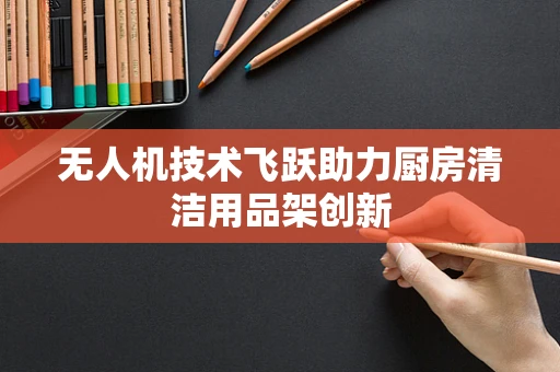 无人机技术飞跃助力厨房清洁用品架创新