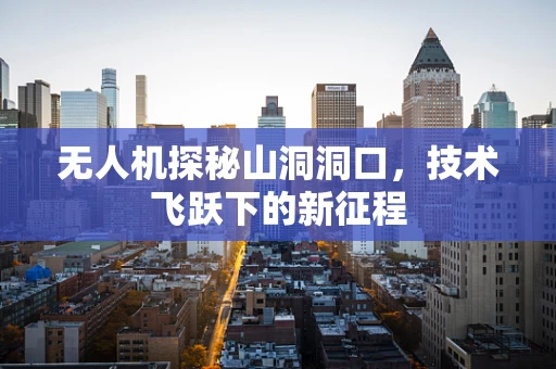 无人机探秘山洞洞口，技术飞跃下的新征程