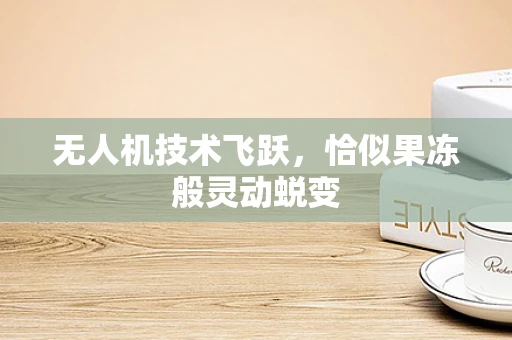 无人机技术飞跃，恰似果冻般灵动蜕变