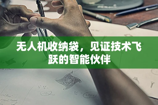 无人机收纳袋，见证技术飞跃的智能伙伴