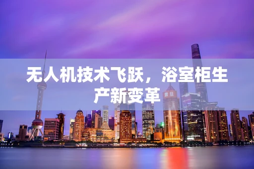 无人机技术飞跃，浴室柜生产新变革