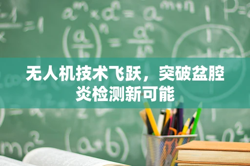 无人机技术飞跃，突破盆腔炎检测新可能