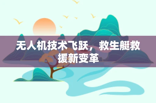 无人机技术飞跃，救生艇救援新变革