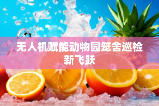 无人机赋能动物园笼舍巡检新飞跃
