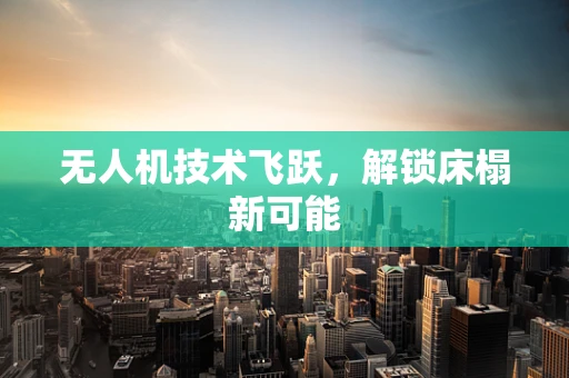 无人机技术飞跃，解锁床榻新可能