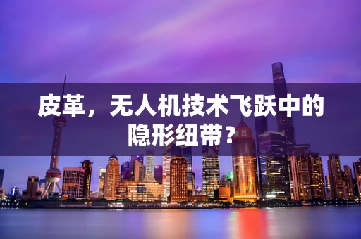 皮革，无人机技术飞跃中的隐形纽带？