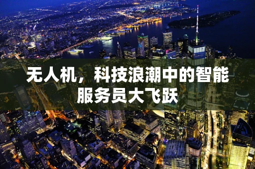 无人机，科技浪潮中的智能服务员大飞跃