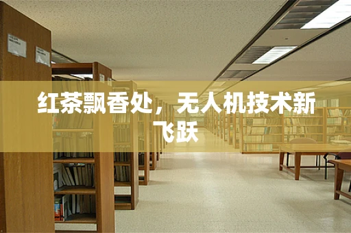 红茶飘香处，无人机技术新飞跃