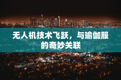 无人机技术飞跃，与瑜伽服的奇妙关联