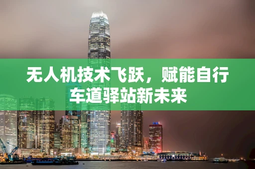 无人机技术飞跃，赋能自行车道驿站新未来