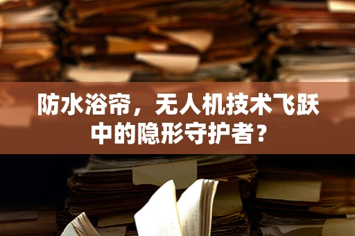 防水浴帘，无人机技术飞跃中的隐形守护者？