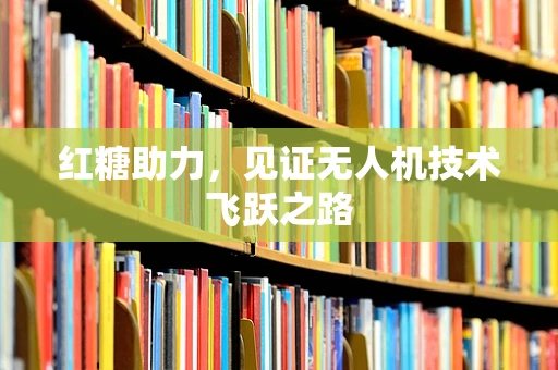 红糖助力，见证无人机技术飞跃之路