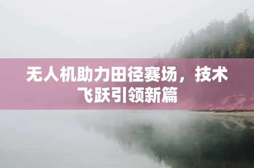 无人机助力田径赛场，技术飞跃引领新篇
