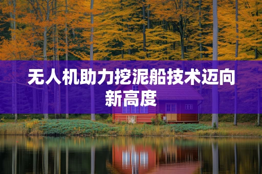无人机助力挖泥船技术迈向新高度