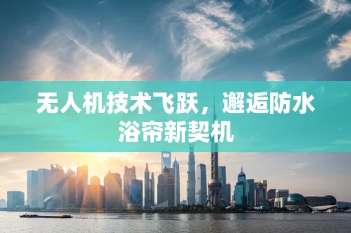 无人机技术飞跃，邂逅防水浴帘新契机