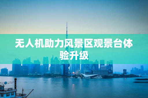 无人机助力风景区观景台体验升级