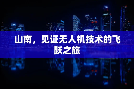山南，见证无人机技术的飞跃之旅