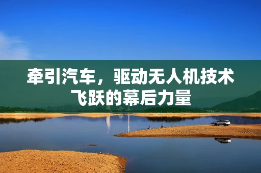 牵引汽车，驱动无人机技术飞跃的幕后力量