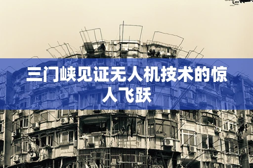 三门峡见证无人机技术的惊人飞跃