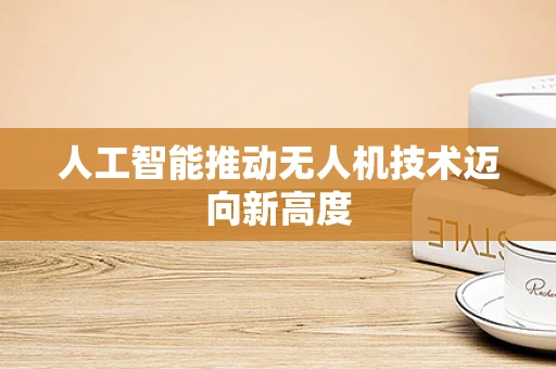 人工智能推动无人机技术迈向新高度