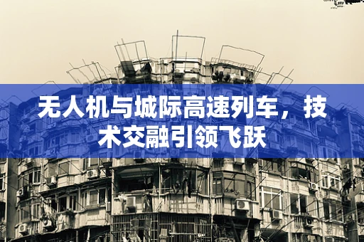 无人机与城际高速列车，技术交融引领飞跃
