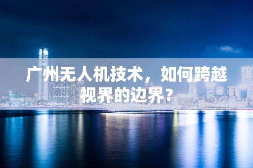 广州无人机技术，如何跨越视界的边界？