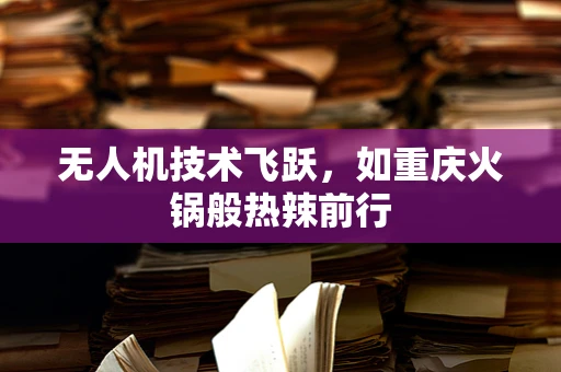 无人机技术飞跃，如重庆火锅般热辣前行
