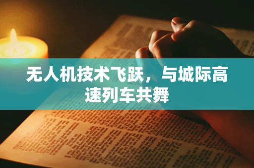 无人机技术飞跃，与城际高速列车共舞