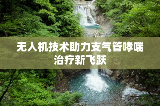 无人机技术助力支气管哮喘治疗新飞跃