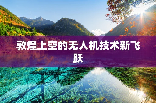 敦煌上空的无人机技术新飞跃