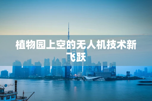 植物园上空的无人机技术新飞跃