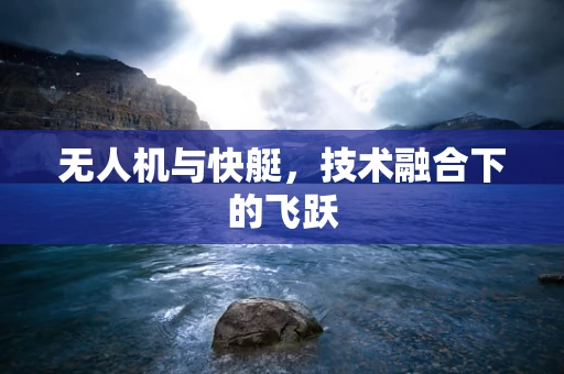 无人机与快艇，技术融合下的飞跃