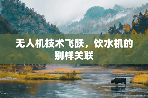无人机技术飞跃，饮水机的别样关联