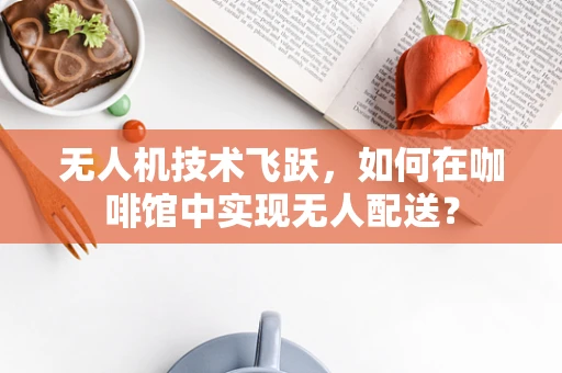 无人机技术飞跃，如何在咖啡馆中实现无人配送？