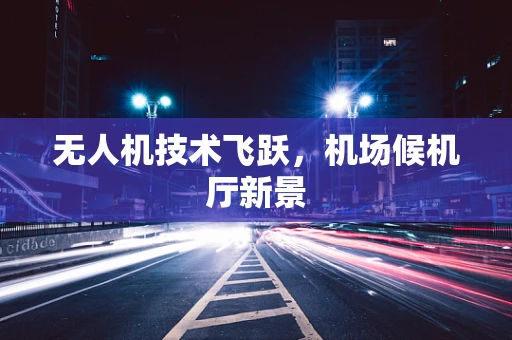 无人机技术飞跃，机场候机厅新景