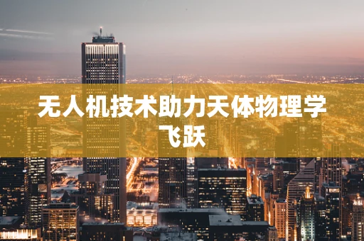 无人机技术助力天体物理学飞跃