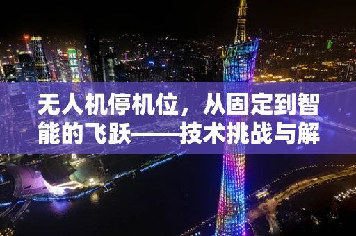 无人机停机位，从固定到智能的飞跃——技术挑战与解决方案